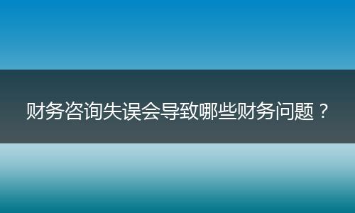 财务咨询失误会导致哪些财务问题？