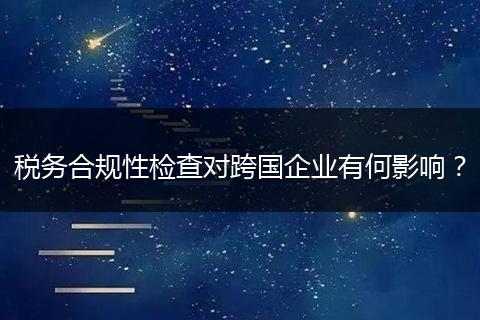 税务合规性检查对跨国企业有何影响？