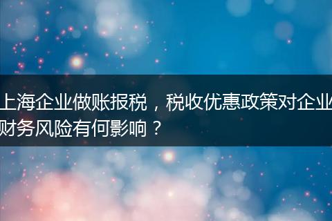 上海企业做账报税，税收优惠政策对企业财务风险有何影响？