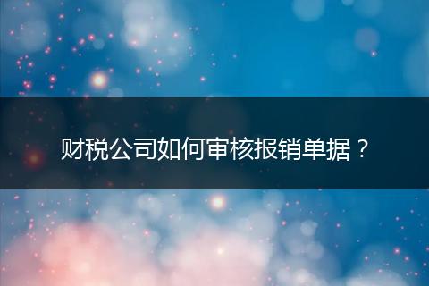 财税公司如何审核报销单据?