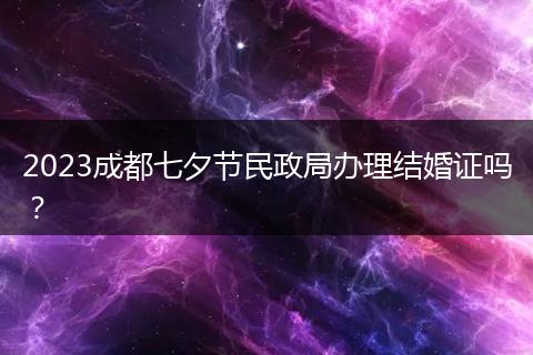2023成都七夕节民政局办理结婚证吗?