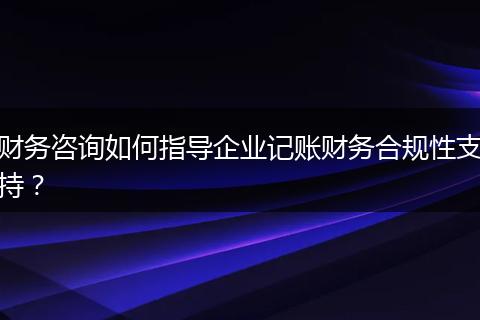 财务咨询如何指导企业记账财务合规性支持?