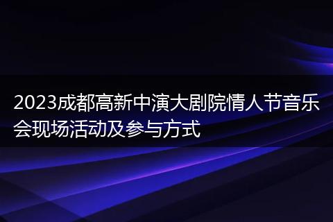 2023成都高新中演大剧院情人节音乐会现场活动及参与方式