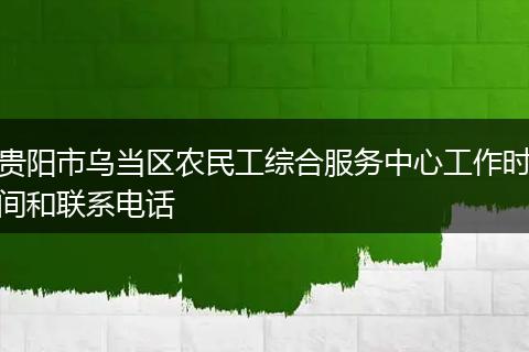 贵阳市乌当区农民工综合服务中心工作时间和联系电话
