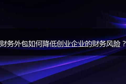 财务外包如何降低创业企业的财务风险?