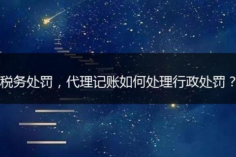 税务处罚,代理记账如何处理行政处罚?