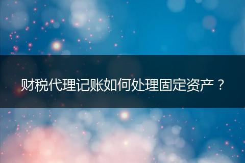 财税代理记账如何处理固定资产?