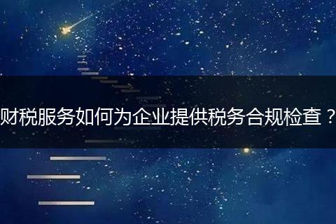 财税服务如何为企业提供税务合规检查?