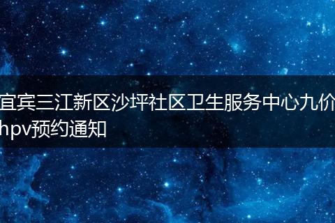 宜宾三江新区沙坪社区卫生服务中心九价hpv预约通知