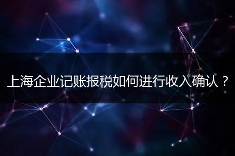 上海企业记账报税如何进行收入确认?