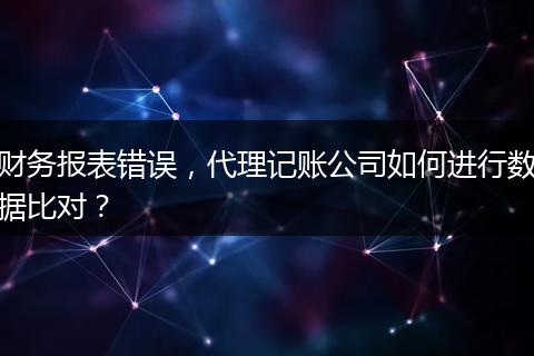 财务报表错误,代理记账公司如何进行数据比对?