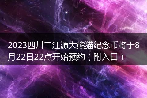 2023四川三江源大熊猫纪念币将于8月22日22点开始预约(附入口)