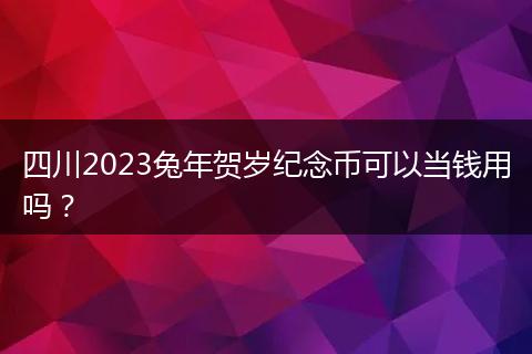 四川2023兔年贺岁纪念币可以当钱用吗?