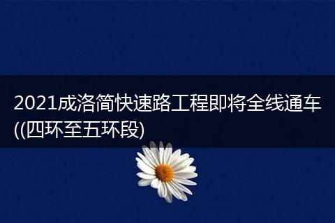 2021成洛简快速路工程即将全线通车((四环至五环段)