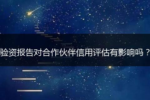 验资报告对合作伙伴信用评估有影响吗?