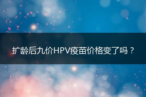 扩龄后九价HPV疫苗价格变了吗?