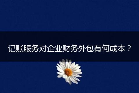 记账服务对企业财务外包有何成本?