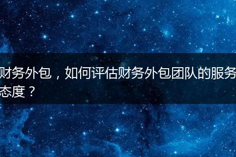 财务外包,如何评估财务外包团队的服务态度?