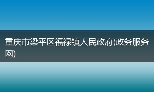 重庆市梁平区福禄镇人民政府(政务服务网)