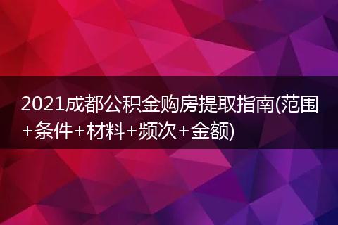 2021成都公积金购房提取指南(范围+条件+材料+频次+金额)