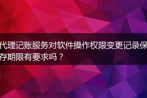 代理记账服务对软件操作权限变更记录保存期限有要求吗?