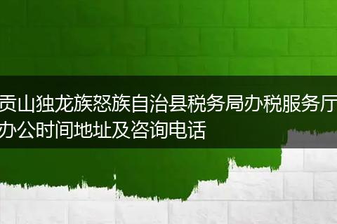 贡山独龙族怒族自治县税务局办税服务厅办公时间地址及咨询电话