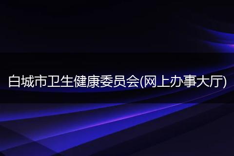 白城市卫生健康委员会(网上办事大厅)