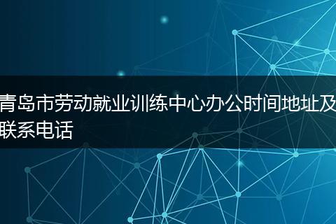 青岛市劳动就业训练中心办公时间地址及联系电话