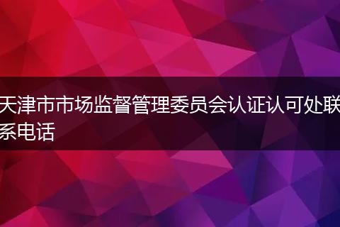 天津市市场监督管理委员会认证认可处联系电话