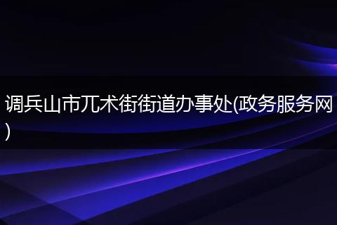 调兵山市兀术街街道办事处(政务服务网)