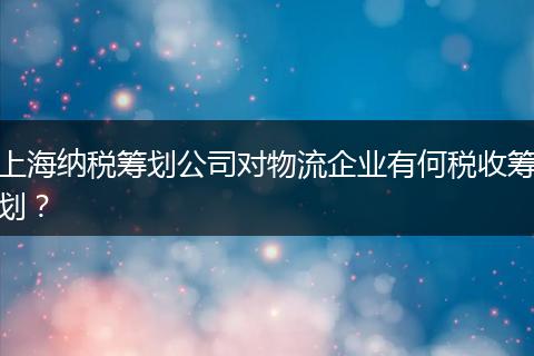 上海纳税筹划公司对物流企业有何税收筹划?