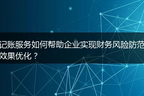 记账服务如何帮助企业实现财务风险防范效果优化?