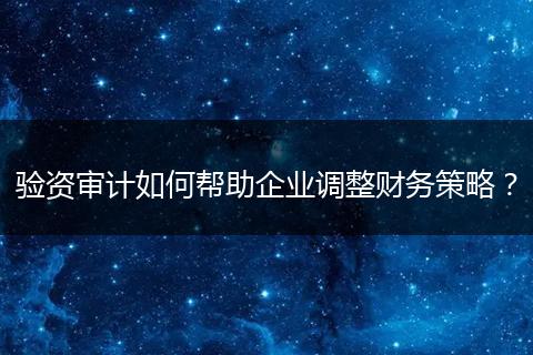 验资审计如何帮助企业调整财务策略?