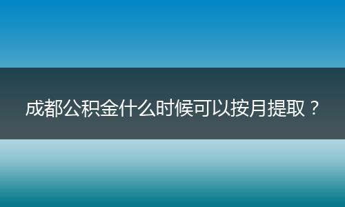 成都公积金什么时候可以按月提取?