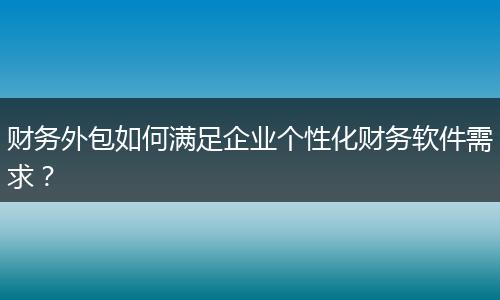 财务外包如何满足企业个性化财务软件需求?