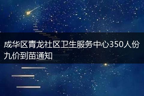成华区青龙社区卫生服务中心350人份九价到苗通知