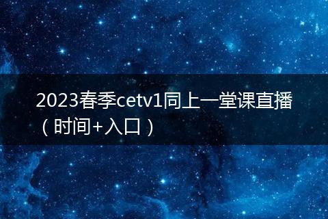 2023春季cetv1同上一堂课直播(时间+入口)