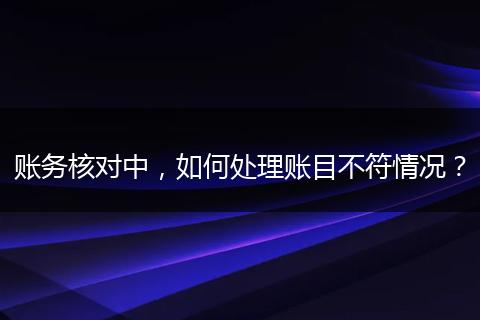 账务核对中,如何处理账目不符情况?