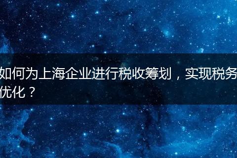 如何为上海企业进行税收筹划，实现税务优化？