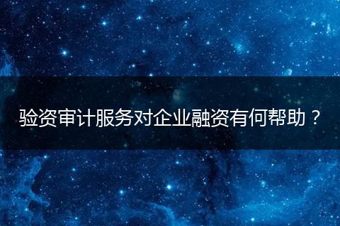 验资审计服务对企业融资有何帮助？