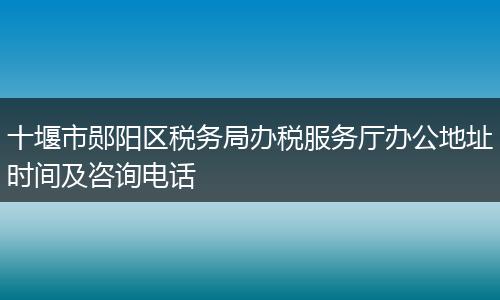 十堰市郧阳区税务局办税服务厅办公地址时间及咨询电话