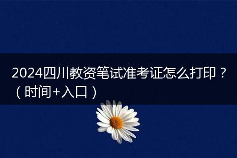 2024四川教资笔试准考证怎么打印？（时间+入口）