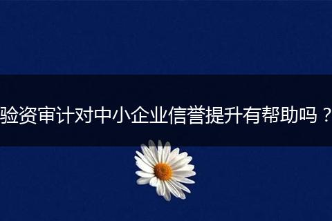 验资审计对中小企业信誉提升有帮助吗？