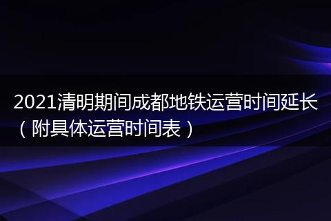 2021清明期间成都地铁运营时间延长(附具体运营时间表)