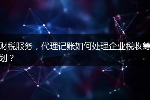 财税服务，代理记账如何处理企业税收筹划？