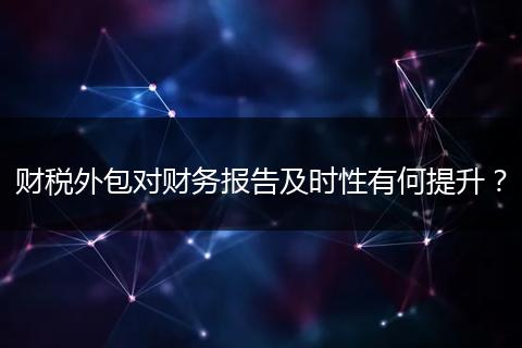 财税外包对财务报告及时性有何提升？