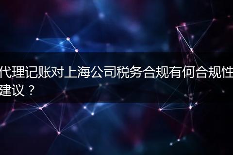 代理记账对上海公司税务合规有何合规性建议？