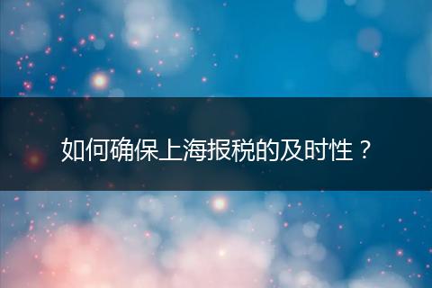 如何确保上海报税的及时性？