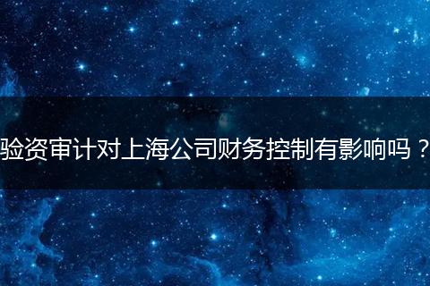 验资审计对上海公司财务控制有影响吗？