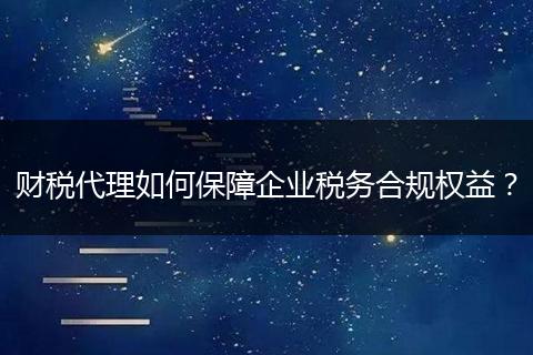 财税代理如何保障企业税务合规权益？